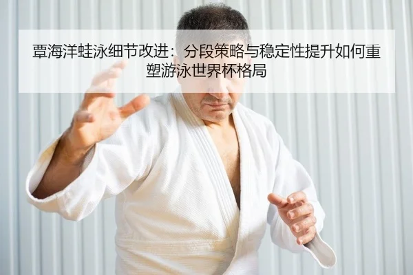 覃海洋蛙泳细节改进：分段策略与稳定性提升如何重塑游泳世界杯格局